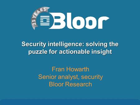 Security intelligence: solving the puzzle for actionable insight Fran Howarth Senior analyst, security Bloor Research.
