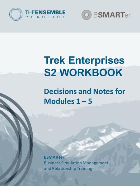 Trek Enterprises S2 WORKBOOK Decisions and Notes for Modules 1 – 5 BSMARTer Business Simulation Management and Relationship Training.