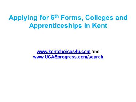 Applying for 6 th Forms, Colleges and Apprenticeships in Kent www.kentchoices4u.comwww.kentchoices4u.com and www.UCASprogress.com/search www.UCASprogress.com/search.