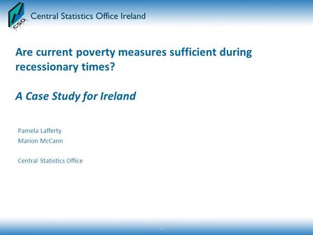 Are current poverty measures sufficient during recessionary times? A Case Study for Ireland Pamela Lafferty Marion McCann Central Statistics Office.