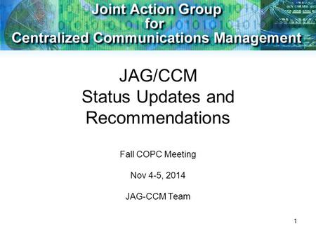 1 JAG/CCM Status Updates and Recommendations Fall COPC Meeting Nov 4-5, 2014 JAG-CCM Team.
