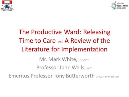 The Productive Ward: Releasing Time to Care TM : A Review of the Literature for Implementation Mr. Mark White, HSE/WIT Professor John Wells, WIT Emeritus.