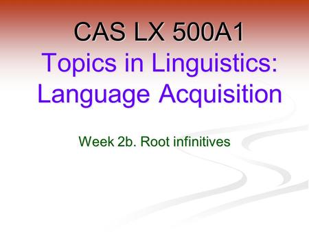 Week 2b. Root infinitives CAS LX 500A1 Topics in Linguistics: Language Acquisition.