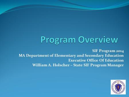 SIF Program 2014 MA Department of Elementary and Secondary Education Executive Office Of Education William A. Holscher – State SIF Program Manager.