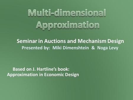 Seminar in Auctions and Mechanism Design Based on J. Hartline’s book: Approximation in Economic Design Presented by: Miki Dimenshtein & Noga Levy.