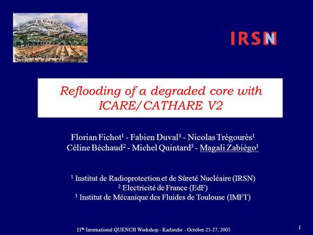 11 th International QUENCH Workshop - Karlsruhe - October 25-27, 2005 1 Reflooding of a degraded core with ICARE/CATHARE V2 Florian Fichot 1 - Fabien Duval.