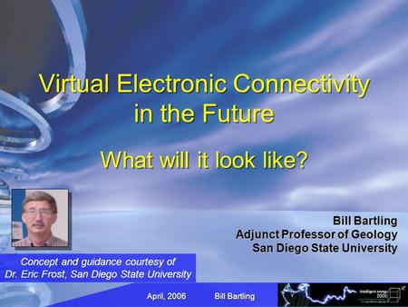 April, 2006 Bill Bartling Virtual Electronic Connectivity in the Future What will it look like? Bill Bartling Adjunct Professor of Geology San Diego State.