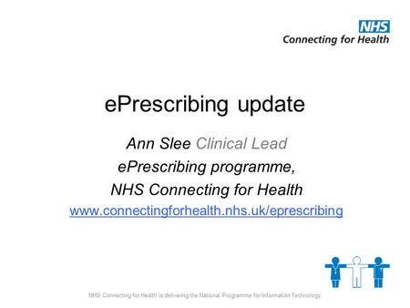 NHS Connecting for Health is delivering the National Programme for Information Technology ePrescribing update Ann Slee Clinical Lead ePrescribing programme,
