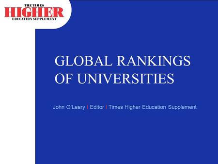 GLOBAL RANKINGS OF UNIVERSITIES John O’Leary I Editor I Times Higher Education Supplement.
