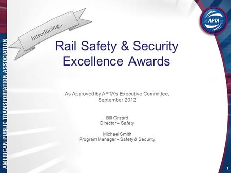 Rail Safety & Security Excellence Awards 1 As Approved by APTA’s Executive Committee, September 2012 Bill Grizard Director – Safety Michael Smith Program.