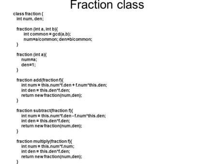 Fraction class class fraction { int num, den; fraction (int a, int b){ int common = gcd(a,b); num=a/common; den=b/common; } fraction (int a){ num=a; den=1;