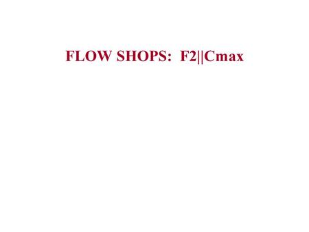 FLOW SHOPS: F2||Cmax. FLOW SHOPS: JOHNSON'S RULE2 FLOW SHOP SCHEDULING (n JOBS, m MACHINES) n JOBS BANK OF m MACHINES (SERIES) 1 2 3 4 n M1 M2Mm.