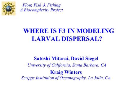WHERE IS F3 IN MODELING LARVAL DISPERSAL? Satoshi Mitarai, David Siegel University of California, Santa Barbara, CA Kraig Winters Scripps Institution of.