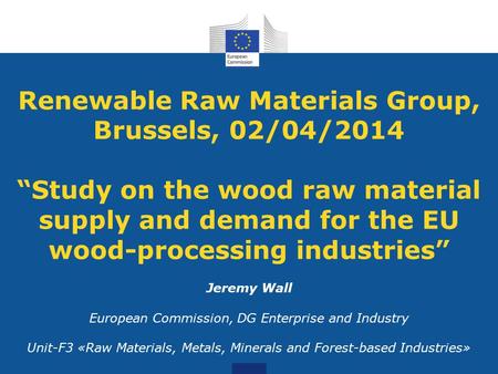 Renewable Raw Materials Group, Brussels, 02/04/2014 “Study on the wood raw material supply and demand for the EU wood-processing industries” Jeremy Wall.