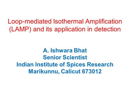 Loop-mediated Isothermal Amplification (LAMP) and its application in detection A. Ishwara Bhat Senior Scientist Indian Institute of Spices Research Marikunnu,