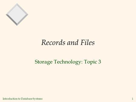 Introduction to Database Systems1 Records and Files Storage Technology: Topic 3.