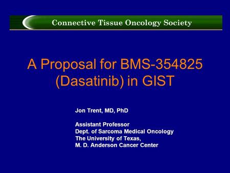 A Proposal for BMS-354825 (Dasatinib) in GIST Jon Trent, MD, PhD Assistant Professor Dept. of Sarcoma Medical Oncology The University of Texas, M. D. Anderson.