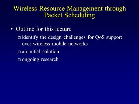 Wireless Resource Management through Packet Scheduling Outline for this lecture o identify the design challenges for QoS support over wireless mobile networks.