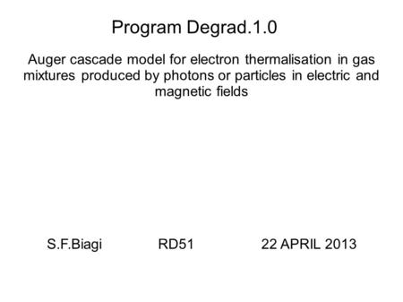 Program Degrad.1.0 Auger cascade model for electron thermalisation in gas mixtures produced by photons or particles in electric and magnetic fields S.F.Biagi.