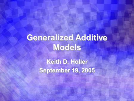 Generalized Additive Models Keith D. Holler September 19, 2005 Keith D. Holler September 19, 2005.