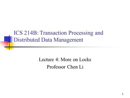 1 ICS 214B: Transaction Processing and Distributed Data Management Lecture 4: More on Locks Professor Chen Li.