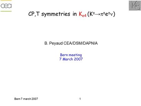 Bern 7 march 20071 CP,T symmetries in K e4 (K ± →  ± e ± ) B. Peyaud CEA/DSM/DAPNIA Bern meeting 7 March 2007.