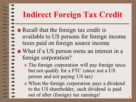 1 Indirect Foreign Tax Credit  Recall that the foreign tax credit is available to US persons for foreign income taxes paid on foreign source income 