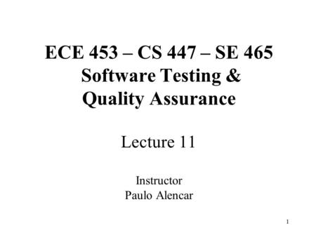 1 ECE 453 – CS 447 – SE 465 Software Testing & Quality Assurance Lecture 11 Instructor Paulo Alencar.