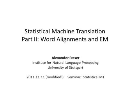 Statistical Machine Translation Part II: Word Alignments and EM Alexander Fraser Institute for Natural Language Processing University of Stuttgart 2011.11.11.