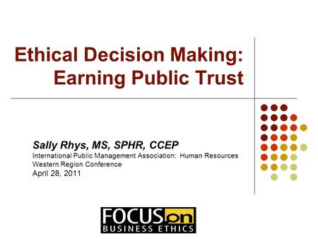 Ethical Decision Making: Earning Public Trust Sally Rhys, MS, SPHR, CCEP International Public Management Association: Human Resources Western Region Conference.