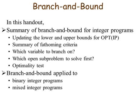 Branch-and-Bound In this handout,  Summary of branch-and-bound for integer programs Updating the lower and upper bounds for OPT(IP) Summary of fathoming.