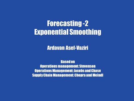 Exponential Smoothing 1 Ardavan Asef-Vaziri 6/4/2009 Forecasting-2 Chapter 7 Demand Forecasting in a Supply Chain Forecasting -2 Exponential Smoothing.