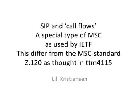 SIP and ’call flows’ A special type of MSC as used by IETF This differ from the MSC-standard Z.120 as thought in ttm4115 Lill Kristiansen.
