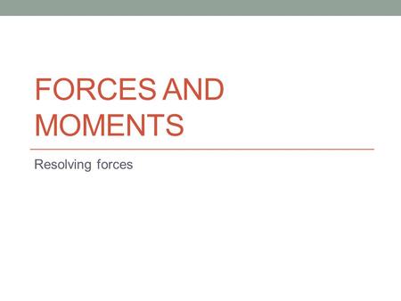 Forces and moments Resolving forces.