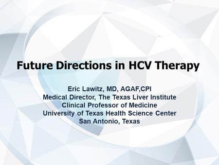 Future Directions in HCV Therapy Eric Lawitz, MD, AGAF,CPI Medical Director, The Texas Liver Institute Clinical Professor of Medicine University of Texas.