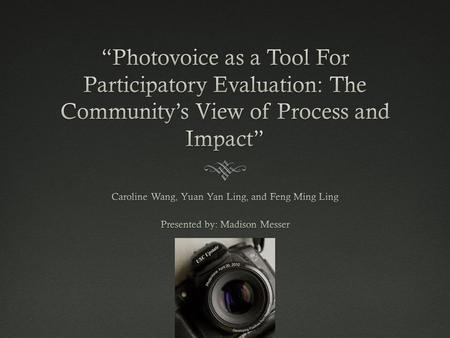  TOPIC: photovoice as a tool for participatory evaluation  FOCUS: the community’s view of process & impact (rural China)  METHOD: “photovoice complemented.