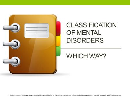 CLASSIFICATION OF MENTAL DISORDERS WHICH WAY? Copyright © Notice: The materials are copyrighted © and trademarked ™ as the property of The Curriculum Center.