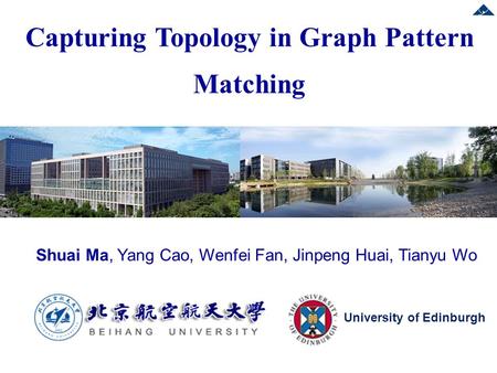 Shuai Ma, Yang Cao, Wenfei Fan, Jinpeng Huai, Tianyu Wo Capturing Topology in Graph Pattern Matching University of Edinburgh.