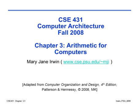 CSE431 Chapter 3.1Irwin, PSU, 2008 CSE 431 Computer Architecture Fall 2008 Chapter 3: Arithmetic for Computers Mary Jane Irwin ( www.cse.psu.edu/~mji )www.cse.psu.edu/~mji.