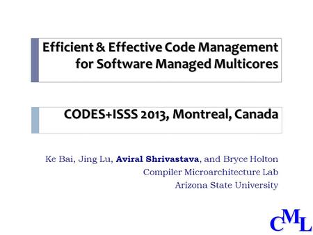CML Efficient & Effective Code Management for Software Managed Multicores CODES+ISSS 2013, Montreal, Canada Ke Bai, Jing Lu, Aviral Shrivastava, and Bryce.