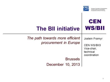 CEN WS/BII The BII initiative The path towards more efficient procurement in Europe Brussels December 10, 2013 1 Jostein Frømyr CEN WS/BII3 Vice-chair,