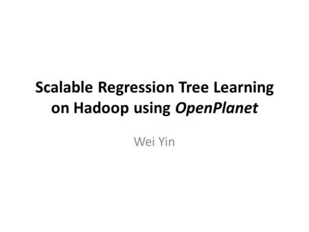 Scalable Regression Tree Learning on Hadoop using OpenPlanet Wei Yin.