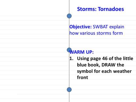 Objective: SWBAT explain how various storms form WARM UP: 1.Using page 46 of the little blue book, DRAW the symbol for each weather front Storms: Tornadoes.
