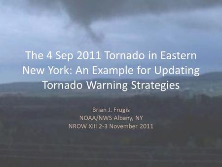 The 4 Sep 2011 Tornado in Eastern New York: An Example for Updating Tornado Warning Strategies Brian J. Frugis NOAA/NWS Albany, NY NROW XIII 2-3 November.
