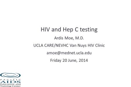 HIV and Hep C testing Ardis Moe, M.D. UCLA CARE/NEVHC Van Nuys HIV Clinic Friday 20 June, 2014.