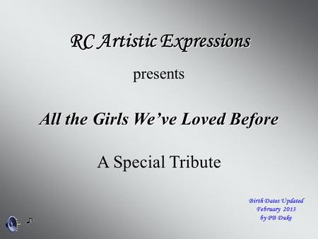 All the Girls We’ve Loved Before RC Artistic Expressions presents A Special Tribute Birth Dates Updated February 2013 by PB Duke.