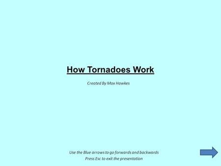 How Tornadoes Work Created By Max Hawkes Use the Blue arrows to go forwards and backwards Press Esc to exit the presentation.