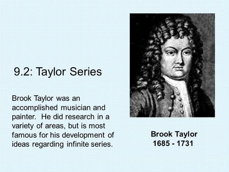 Brook Taylor 1685 - 1731 9.2: Taylor Series Brook Taylor was an accomplished musician and painter. He did research in a variety of areas, but is most famous.