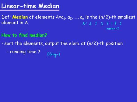 Linear-time Median Def: Median of elements A=a 1, a 2, …, a n is the (n/2)-th smallest element in A. How to find median? sort the elements, output the.