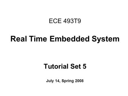 ECE 493T9 Real Time Embedded System Tutorial Set 5 July 14, Spring 2008.